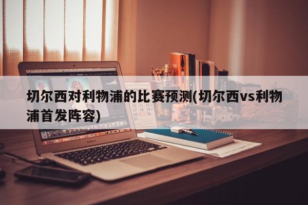 切尔西对利物浦的比赛预测(切尔西vs利物浦首发阵容)