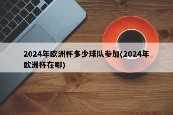 2024年欧洲杯多少球队参加(2024年欧洲杯在哪)