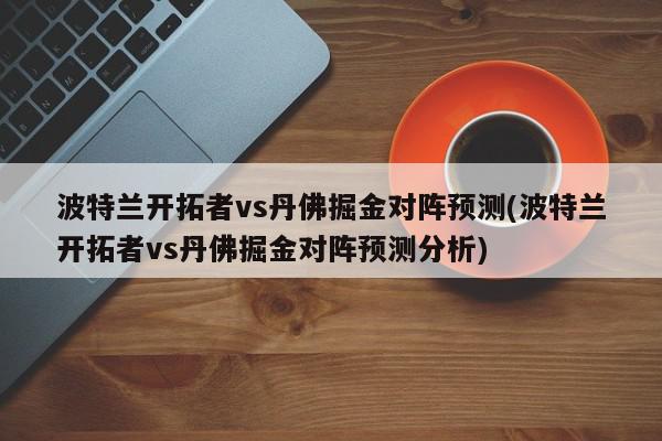 波特兰开拓者vs丹佛掘金对阵预测(波特兰开拓者vs丹佛掘金对阵预测分析)