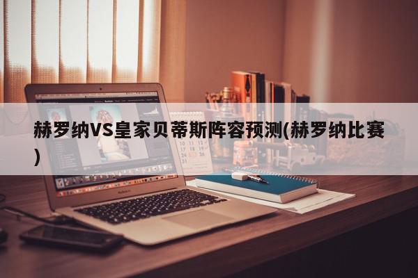 赫罗纳VS皇家贝蒂斯阵容预测(赫罗纳比赛)