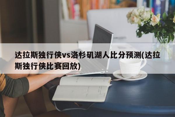 达拉斯独行侠vs洛杉矶湖人比分预测(达拉斯独行侠比赛回放)