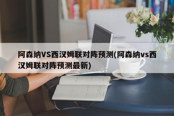 阿森纳VS西汉姆联对阵预测(阿森纳vs西汉姆联对阵预测最新)