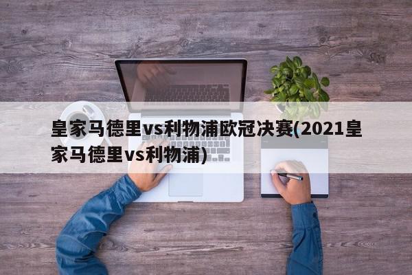 皇家马德里vs利物浦欧冠决赛(2021皇家马德里vs利物浦)