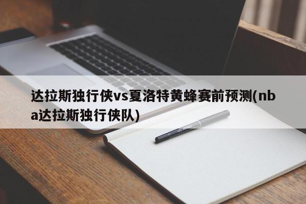 达拉斯独行侠vs夏洛特黄蜂赛前预测(nba达拉斯独行侠队)