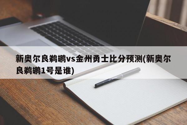 新奥尔良鹈鹕vs金州勇士比分预测(新奥尔良鹈鹕1号是谁)