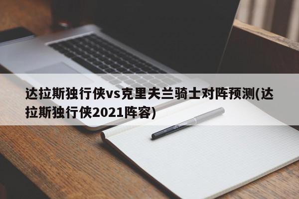 达拉斯独行侠vs克里夫兰骑士对阵预测(达拉斯独行侠2021阵容)