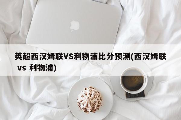 英超西汉姆联VS利物浦比分预测(西汉姆联 vs 利物浦)