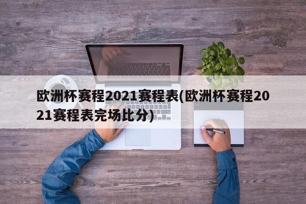 欧洲杯赛程2021赛程表(欧洲杯赛程2021赛程表完场比分)