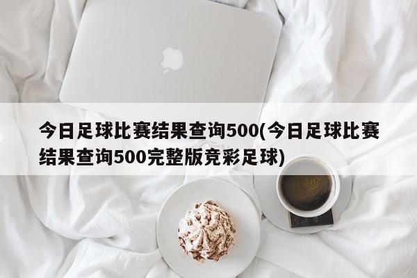 今日足球比赛结果查询500(今日足球比赛结果查询500完整版竞彩足球)