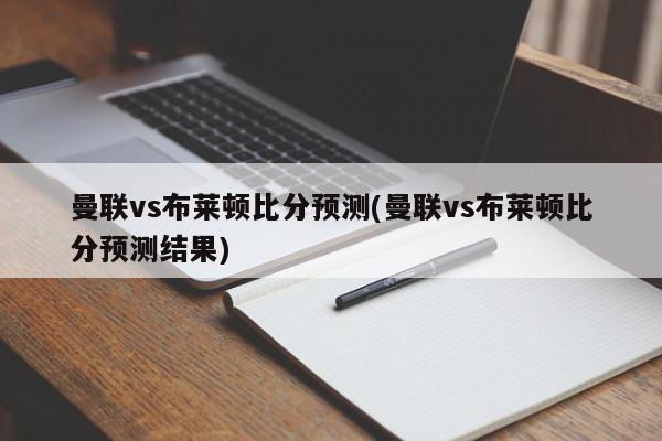 曼联vs布莱顿比分预测(曼联vs布莱顿比分预测结果)