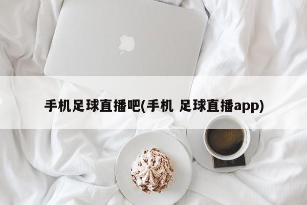 手机足球直播吧(手机 足球直播app)