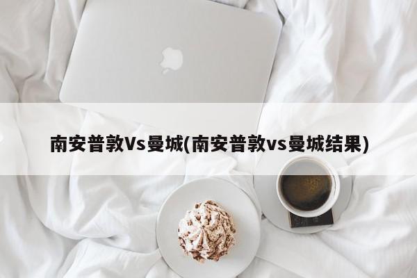 南安普敦Vs曼城(南安普敦vs曼城结果)