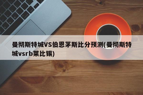 曼彻斯特城VS伯恩茅斯比分预测(曼彻斯特城vsrb莱比锡)