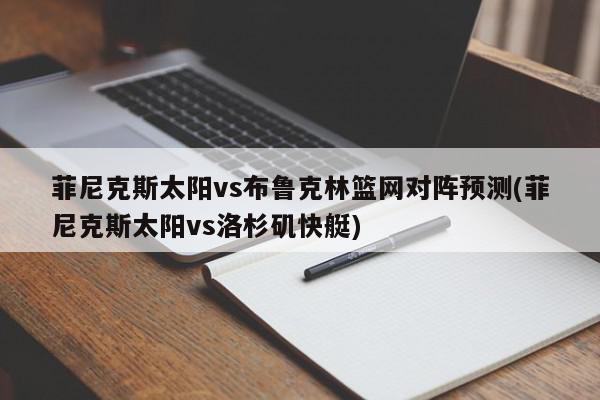 菲尼克斯太阳vs布鲁克林篮网对阵预测(菲尼克斯太阳vs洛杉矶快艇)