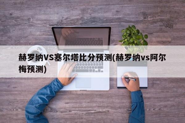 赫罗纳VS塞尔塔比分预测(赫罗纳vs阿尔梅预测)