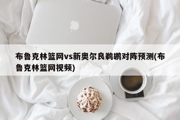 布鲁克林篮网vs新奥尔良鹈鹕对阵预测(布鲁克林篮网视频)