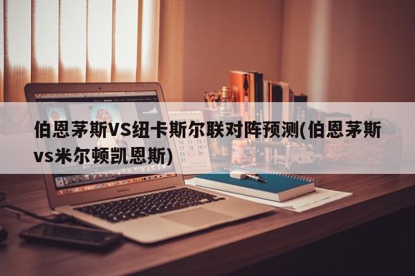 伯恩茅斯VS纽卡斯尔联对阵预测(伯恩茅斯vs米尔顿凯恩斯)