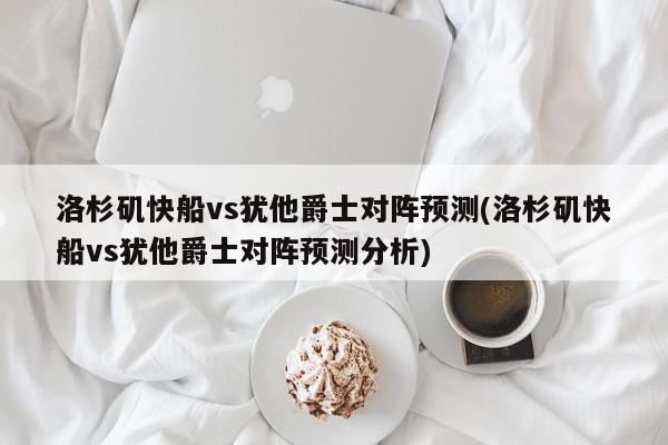 洛杉矶快船vs犹他爵士对阵预测(洛杉矶快船vs犹他爵士对阵预测分析)