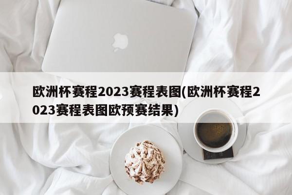 欧洲杯赛程2023赛程表图(欧洲杯赛程2023赛程表图欧预赛结果)