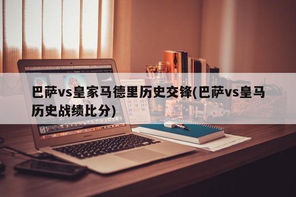 巴萨vs皇家马德里历史交锋(巴萨vs皇马历史战绩比分)