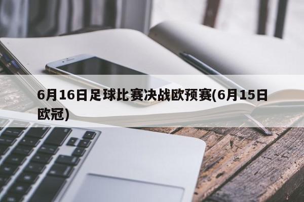 6月16日足球比赛决战欧预赛(6月15日欧冠)