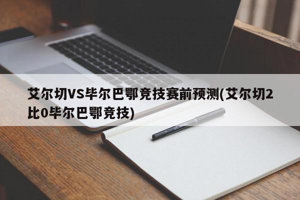 艾尔切VS毕尔巴鄂竞技赛前预测(艾尔切2比0毕尔巴鄂竞技)