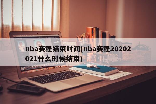 nba赛程结束时间(nba赛程20202021什么时候结束)