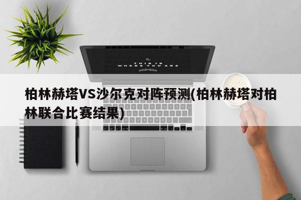 柏林赫塔VS沙尔克对阵预测(柏林赫塔对柏林联合比赛结果)