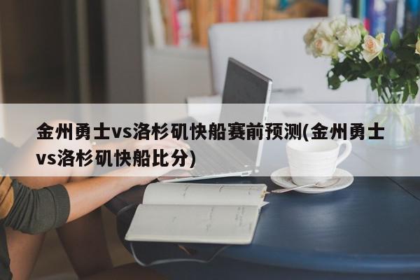 金州勇士vs洛杉矶快船赛前预测(金州勇士vs洛杉矶快船比分)