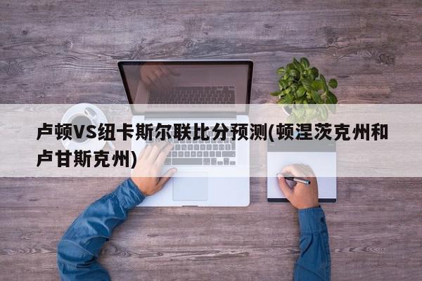 卢顿VS纽卡斯尔联比分预测(顿涅茨克州和卢甘斯克州)