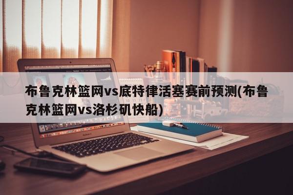 布鲁克林篮网vs底特律活塞赛前预测(布鲁克林篮网vs洛杉矶快船)