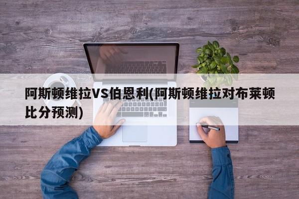 阿斯顿维拉VS伯恩利(阿斯顿维拉对布莱顿比分预测)