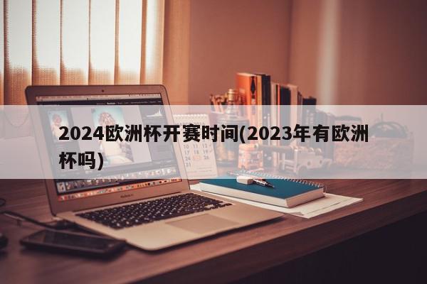 2024欧洲杯开赛时间(2023年有欧洲杯吗)