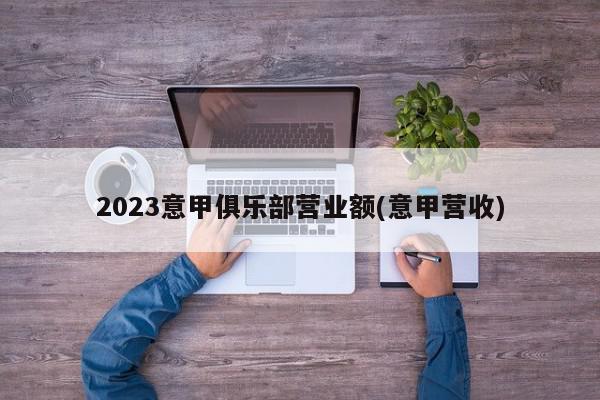 2023意甲俱乐部营业额(意甲营收)