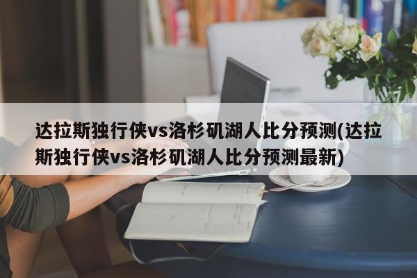 达拉斯独行侠vs洛杉矶湖人比分预测(达拉斯独行侠vs洛杉矶湖人比分预测最新)