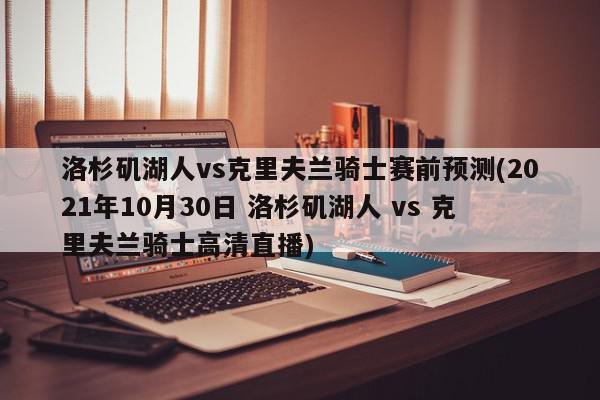 洛杉矶湖人vs克里夫兰骑士赛前预测(2021年10月30日 洛杉矶湖人 vs 克里夫兰骑士高清直播)