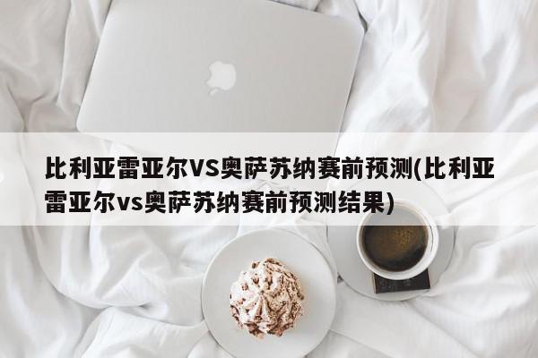 比利亚雷亚尔VS奥萨苏纳赛前预测(比利亚雷亚尔vs奥萨苏纳赛前预测结果)