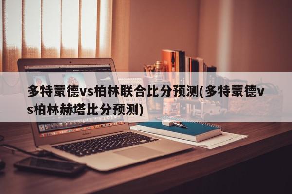 多特蒙德vs柏林联合比分预测(多特蒙德vs柏林赫塔比分预测)