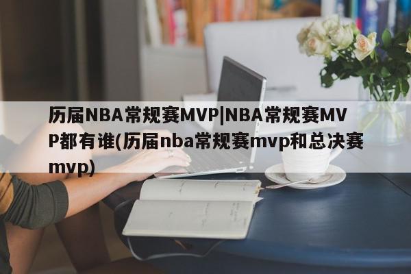 历届NBA常规赛MVP|NBA常规赛MVP都有谁(历届nba常规赛mvp和总决赛mvp)