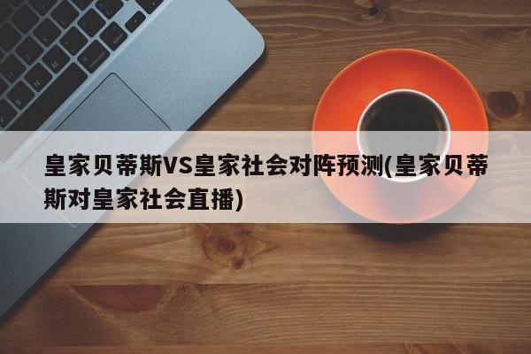 皇家贝蒂斯VS皇家社会对阵预测(皇家贝蒂斯对皇家社会直播)