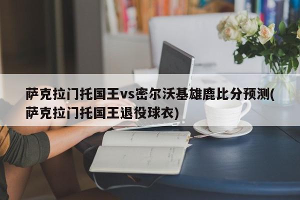 萨克拉门托国王vs密尔沃基雄鹿比分预测(萨克拉门托国王退役球衣)