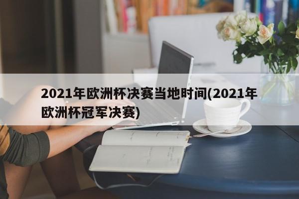 2021年欧洲杯决赛当地时间(2021年欧洲杯冠军决赛)