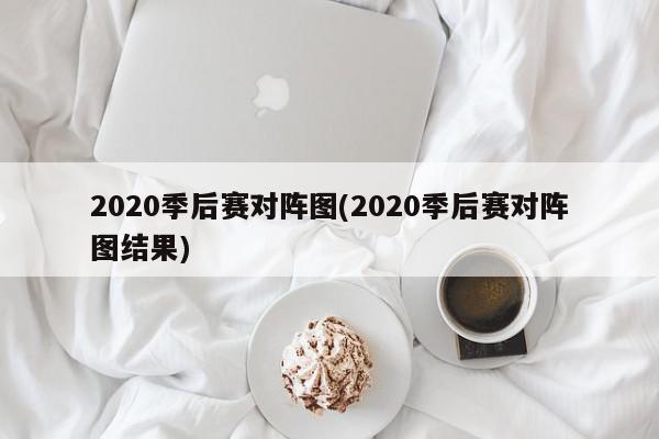 2020季后赛对阵图(2020季后赛对阵图结果)