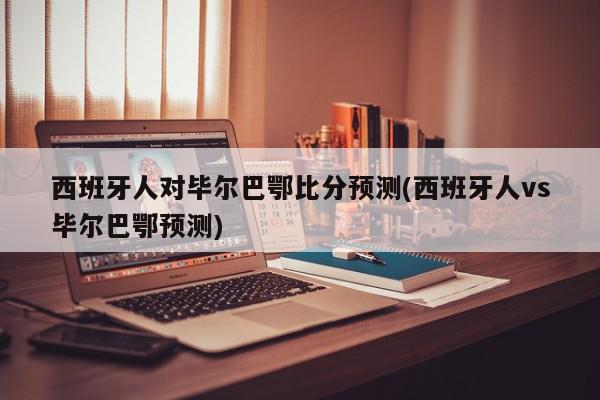 西班牙人对毕尔巴鄂比分预测(西班牙人vs毕尔巴鄂预测)