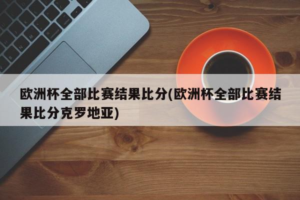 欧洲杯全部比赛结果比分(欧洲杯全部比赛结果比分克罗地亚)