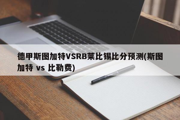 德甲斯图加特VSRB莱比锡比分预测(斯图加特 vs 比勒费)