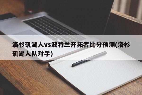 洛杉矶湖人vs波特兰开拓者比分预测(洛杉矶湖人队对手)