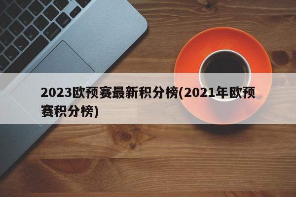 2023欧预赛最新积分榜(2021年欧预赛积分榜)