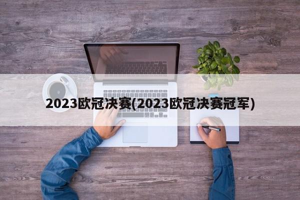 2023欧冠决赛(2023欧冠决赛冠军)