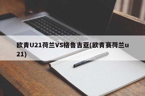 欧青U21荷兰VS格鲁吉亚(欧青赛荷兰u21)